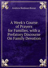 A Week's Course of Prayers for Families. with a Prefatory Discourse On Family Devotion