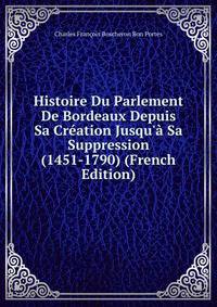 Histoire Du Parlement De Bordeaux Depuis Sa Cr?ation Jusqu'? Sa Suppression (1451-1790) (French Edition)