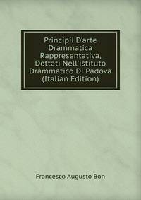 Principii D'arte Drammatica Rappresentativa, Dettati Nell'istituto Drammatico Di Padova (Italian Edition)