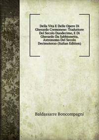 Della Vita E Delle Opere Di Gherardo Cremonese: Traduttore Del Secolo Duodecimo, E Di Gherardo Da Sabbionetta, Astronomo Del Secolo Decimoterzo (Italian Edition)