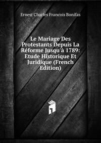 Le Mariage Des Protestants Depuis La R?forme Jusqu'? 1789: Etude Historique Et Juridique (French Edition)
