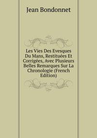 Les Vies Des Evesques Du Mans, Restituees Et Corrigees, Avec Plusieurs Belles Remarques Sur La Chronologie (French Edition)