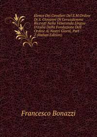 Elenco Dei Cavalieri Del S.M.Ordine Di S. Giovanni Di Gerusalemme Ricevuti Nella Veneranda Lingua D'italia Dalla Fondazione Dell' Ordine Ai Nostri Giorni, Part 2 (Italian Edition)
