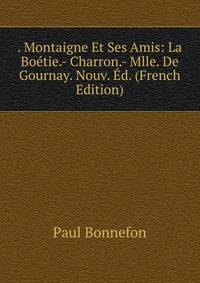 . Montaigne Et Ses Amis: La Boetie.- Charron.- Mlle. De Gournay. Nouv. Ed. (French Edition)