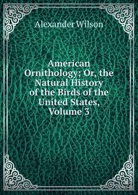 American Ornithology; Or, the Natural History of the Birds of the United States, Volume 3