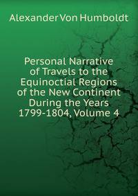 Personal Narrative of Travels to the Equinoctial Regions of the New Continent During the Years 1799-1804, Volume 4