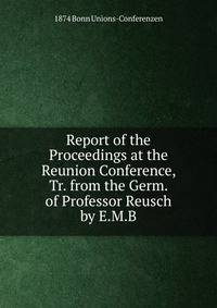 Report of the Proceedings at the Reunion Conference, Tr. from the Germ. of Professor Reusch by E.M.B.