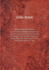 Salvation in a Mystery. Or, a Prospective Glasse for Englands Case. As It Was Laid Forth in a Sermon Preached at Margarets in Westminster, Before the Honourable Houfe of Commons, at Their Monthly Fast, March 27, 1644