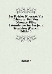 Les Po?sies D'horace: Vie D'horace. Des Vers D'horace. Pi?ce Saturnienne Sur Les Jeux S?culaires (French Edition)