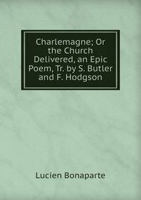 Charlemagne; Or the Church Delivered, an Epic Poem, Tr. by S. Butler and F. Hodgson