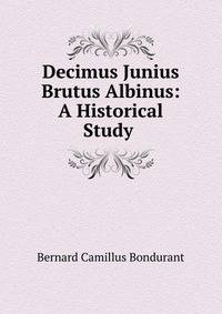 Decimus Junius Brutus Albinus: A Historical Study .