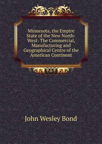 Minnesota, the Empire State of the New North-West: The Commercial, Manufacturing and Geographical Centre of the American Continent
