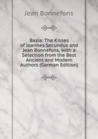 Basia: The Kisses of Joannes Secundus and Jean Bonnefons, with a Selection from the Best Ancient and Modern Authors (German Edition)