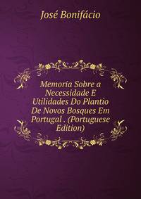 Memoria Sobre a Necessidade E Utilidades Do Plantio De Novos Bosques Em Portugal . (Portuguese Edition)