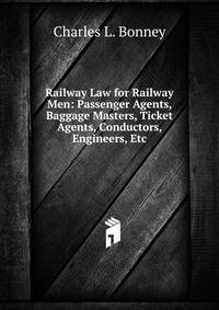 Railway Law for Railway Men: Passenger Agents, Baggage Masters, Ticket Agents, Conductors, Engineers, Etc