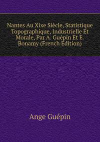 Nantes Au Xixe Siecle, Statistique Topographique, Industrielle Et Morale, Par A. Guepin Et E. Bonamy (French Edition)