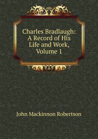 Charles Bradlaugh: A Record of His Life and Work, Volume 1