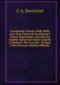 Compendio Storico Delle Belle Arti: Con Piacevoli Erudizioni E Teorie Importanti, Raccolte Da Celebri Autori Ed Artisti Antichi E Moderni, Per Uso Dei . Di Ogni Colta Persona (Italian Edition)