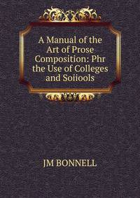 A Manual of the Art of Prose Composition: Phr the Use of Colleges and Soiiools