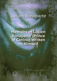 Memoirs of Lucien Bonaparte (Prince of Canino) Written by Himself