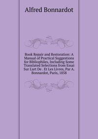 Book Repair and Restoration: A Manual of Practical Suggestions for Bibliophiles, Including Some Translated Selections from Essai Sur L'art De . Et Les Livres, Par A. Bonnardot, Paris, 1858