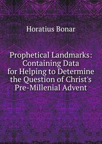 Prophetical Landmarks: Containing Data for Helping to Determine the Question of Christ's Pre-Millenial Advent