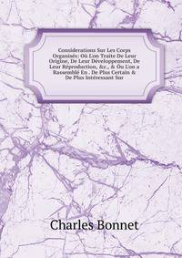 Considerations Sur Les Corps Organis?s: O? L'on Traite De Leur Origine, De Leur D?veloppement, De Leur R?production, &amp;c., &amp; ?u L'on a Rassembl? En . De Plus Certain &amp; De Plus Int?ressant Sur