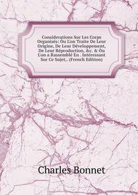 Considerations Sur Les Corps Organis?s: ?u L'on Traite De Leur Origine, De Leur D?veloppement, De Leur R?production, &amp;c. &amp; ?u L'on a Rassembl? En . Int?ressant Sur Ce Sujet,. (French Edition)