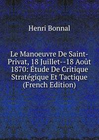 Le Manoeuvre De Saint-Privat, 18 Juillet--18 Aout 1870: Etude De Critique Strategique Et Tactique (French Edition)