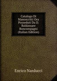 Catalogo Di Manoscritti Ora Posseduti Da D. Baldassare Boncompagni (Italian Edition)