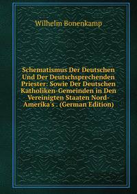 Schematismus Der Deutschen Und Der Deutschsprechenden Priester: Sowie Der Deutschen Katholiken-Gemeinden in Den Vereinigten Staaten Nord-Amerika's . (German Edition)