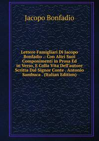 Lettere Famigliari Di Jacopo Bonfadio .: Con Altri Suoi Componimenti in Prosa Ed in Verso, E Colla Vita Dell'autore Scritta Dal Signor Conte . Antonio Sambuca . (Italian Edition)