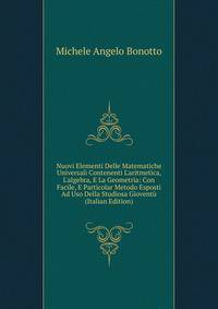 Nuovi Elementi Delle Matematiche Universali Contenenti L'aritmetica, L'algebra, E La Geometria: Con Facile, E Particolar Metodo Esposti Ad Uso Della Studiosa Giovent? (Italian Edition)