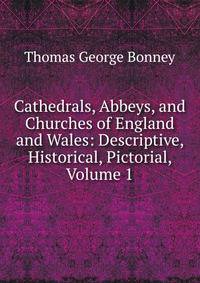 Cathedrals, Abbeys, and Churches of England and Wales: Descriptive, Historical, Pictorial, Volume 1