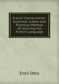 French Conversation-Grammar: A New and Practical Method of Learning the French Language