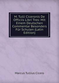 M. Tulli Ciceronis De Officiis Libri Tres: Mit Einem Deutschen Commentar Besonders Fur Schulen (Latin Edition)