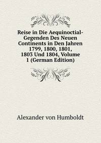 Reise in Die Aequinoctial-Gegenden Des Neuen Continents in Den Jahren 1799, 1800, 1801, 1803 Und 1804, Volume 1 (German Edition)