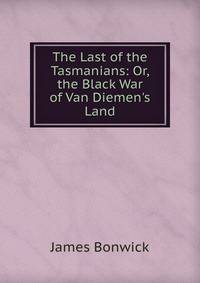 The Last of the Tasmanians: Or, the Black War of Van Diemen's Land