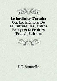 Le Jardinier D'artois: Ou, Les ?l?mens De La Culture Des Jardins Potagers Et Fruitirs (French Edition)