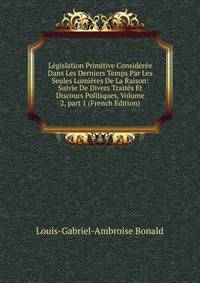 L?gislation Primitive Consid?r?e Dans Les Derniers Temps Par Les Seules Lumi?res De La Raison: Suivie De Divers Trait?s Et Discours Politiques, Volume 2, part 1 (French Edition)
