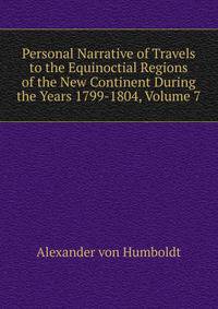 Personal Narrative of Travels to the Equinoctial Regions of the New Continent During the Years 1799-1804, Volume 7