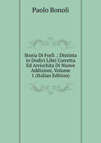 Storia Di Forli .: Distinta in Dodici Libri Corretta Ed Arricchita Di Nuove Addizioni, Volume 1 (Italian Edition)