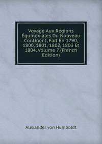Voyage Aux Regions Equinoxiales Du Nouveau Continent, Fait En 1790, 1800, 1801, 1802, 1803 Et 1804, Volume 7 (French Edition)