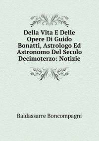 Della Vita E Delle Opere Di Guido Bonatti, Astrologo Ed Astronomo Del Secolo Decimoterzo: Notizie