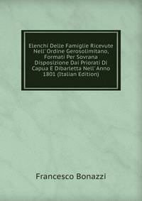 Elenchi Delle Famiglie Ricevute Nell' Ordine Gerosolimitano, Formati Per Sovrana Disposizione Dai Priorati Di Capua E Dibarletta Nell' Anno 1801 (Italian Edition)