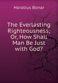 The Everlasting Righteousness; Or, How Shall Man Be Just with God?.