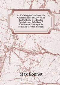 La Philologie Classique: Six Conf?rences Sur L'Object &amp; La M?thode Des ?tudes Sup?rieures Relatives ? L'Antiquit? Grec Que Et Romaine (French Edition)