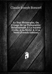 Le Vrai Philosophe, Ou L'Usage De La Philosophie: Relativement ? La Soci?t? Civile, ? La V?rit? &amp; ? La Vertu (French Edition)