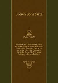 Notice D'Une Colleciton De Vases Antiques En Terre Peints Provenant Des Fouilles Faites En Etrurie Par Feu M. Le Prince De Canino: Le Vente De Cette . 1843 Et Jours Suivants . (French Edition)