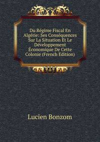 Du Regime Fiscal En Algerie: Ses Consequences Sur La Situation Et Le Developpement Economique De Cette Colonie (French Edition)